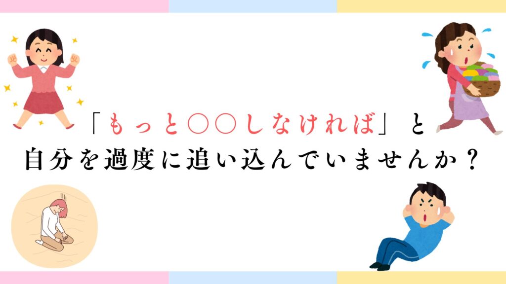 「もっと〇〇しなければ」と
自分を過度に追い込んでいませんか?