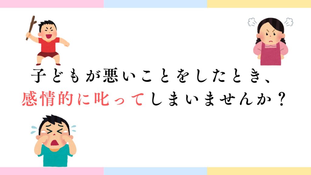 子どもが悪いことをしたとき、感情的に叱ってしまいませんか?