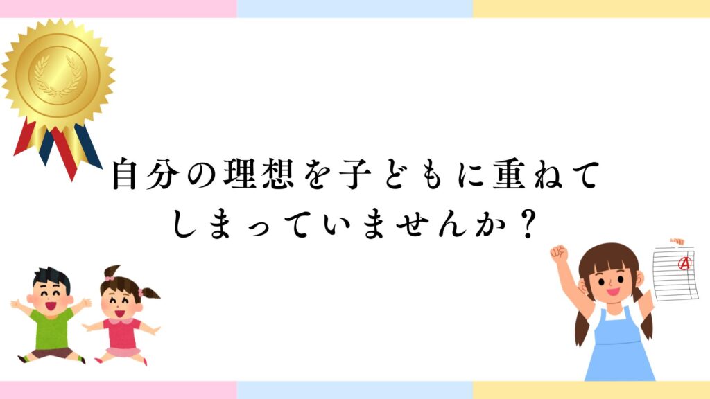 自分の理想を子どもに重ねて
しまっていませんか?